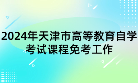 2024年天津市高等教育自學考試課程免考工作