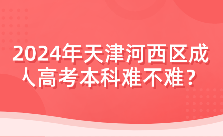 2024年天津河西區(qū)成人高考本科難不難？