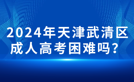 2024年天津武清區(qū)成人高考困難嗎？