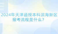 2024年天津函授本科濱海新區(qū)報考流程是什么？