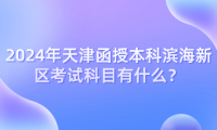 2024年天津函授本科濱海新區(qū)考試科目有什么？