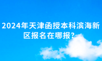 2024年天津函授本科濱海新區(qū)報名在哪報？