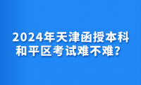 2024年天津函授本科和平區(qū)考試難不難？