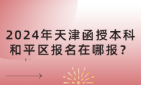 2024年天津函授本科和平區(qū)報(bào)名在哪報(bào)？