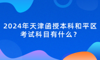 2024年天津函授本科和平區(qū)考試科目有什么？