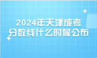 2024年天津成考分?jǐn)?shù)線什么時候公布