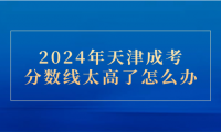 2024年天津成考分?jǐn)?shù)線太高了怎么辦