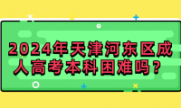 2024年天津河東區(qū)成人高考本科困難嗎？