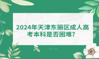 2024年天津東麗區(qū)成人高考本科是否困難？