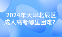 2024年天津北辰區(qū)成人高考哪里困難？