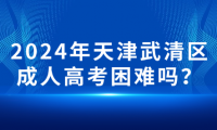 2024年天津武清區(qū)成人高考困難嗎？