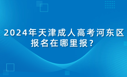 2024年天津成人高考河?xùn)|區(qū)報名在哪里報？