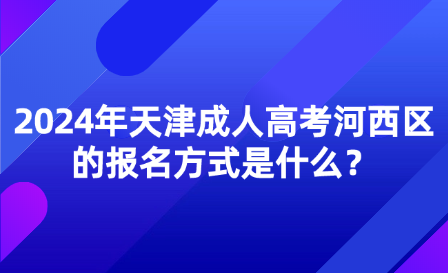 2024年天津成人高考河西區(qū)的報(bào)名方式是什么？