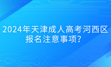 2024年天津成人高考河西區(qū)報(bào)名注意事項(xiàng)？