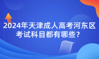 2024年天津成人高考河東區(qū)考試科目都有哪些？