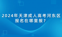 2024年天津成人高考河東區(qū)報名在哪里報？
