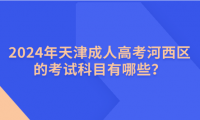 2024年天津成人高考河西區(qū)的考試科目有哪些？