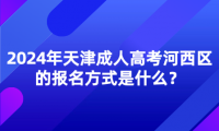 2024年天津成人高考河西區(qū)的報名方式是什么？