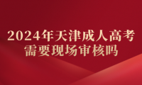 2024年天津成人高考需要現(xiàn)場審核嗎