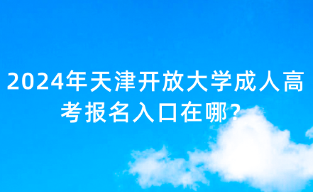 2024年天津開(kāi)放大學(xué)成人高考報(bào)名入口在哪？