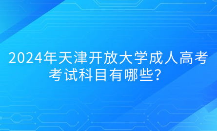 2024年天津開放大學成人高考考試科目有哪些？