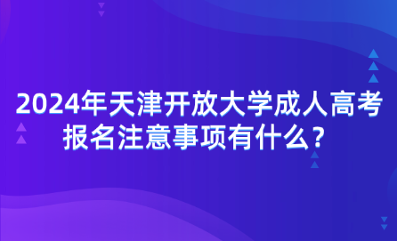 2024年天津開放大學成人高考報名注意事項有什么？