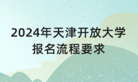 2024年天津開(kāi)放大學(xué)報(bào)名流程要求