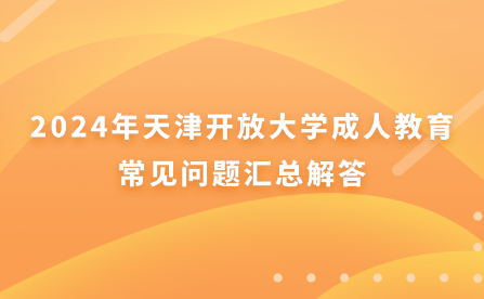 2024年天津開放大學(xué)成人教育常見問題匯總解答