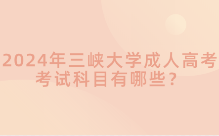 2024年三峽大學成人高考考試科目有哪些？