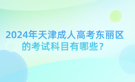 2024年天津成人高考東麗區(qū)的考試科目有哪些？