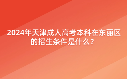 2024年天津成人高考本科在東麗區(qū)的招生條件是什么？