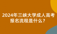 2024年三峽大學(xué)成人高考報(bào)名流程是什么？