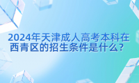 2024年天津成人高考本科在西青區(qū)的招生條件是什么？
