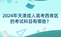 2024年天津成人高考西青區(qū)的考試科目有哪些？