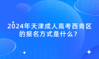 2024年天津成人高考西青區(qū)的報名方式是什么？