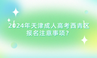 2024年天津成人高考西青區(qū)報名注意事項？