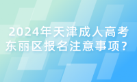 2024年天津成人高考東麗區(qū)報名注意事項？