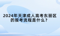 2024年天津成人高考東麗區(qū)的報考流程是什么？