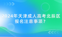 2024年天津成人高考北辰區(qū)報名注意事項？