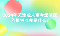 2024年天津成人高考武清區(qū)的報(bào)考流程是什么?