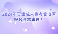 2024年天津成人高考武清區(qū)報(bào)名注意事項(xiàng)？
