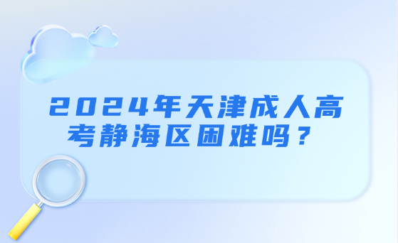 2024年天津成人高考靜海區(qū)困難嗎？