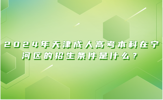 2024年天津成人高考本科在寧河區(qū)的招生條件是什么？