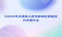 2024年天津成人高考靜海區(qū)的報(bào)名方式是什么？