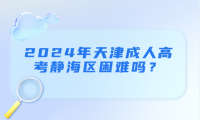 2024年天津成人高考靜海區(qū)困難嗎？