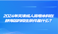 2024年天津成人高考本科在靜海區(qū)的招生條件是什么？