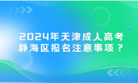 2024年天津成人高考靜海區(qū)報(bào)名注意事項(xiàng)？