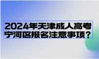 2024年天津成人高考寧河區(qū)報(bào)名注意事項(xiàng)？