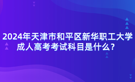 2024年天津市和平區(qū)新華職工大學(xué)成人高考考試科目有哪些？