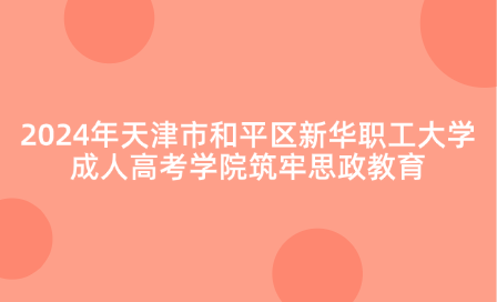 2024年天津市和平區(qū)新華職工大學(xué)成人高考學(xué)院筑牢思政教育